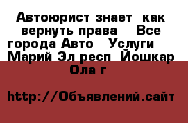 Автоюрист знает, как вернуть права. - Все города Авто » Услуги   . Марий Эл респ.,Йошкар-Ола г.